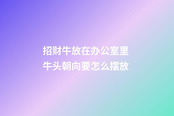 招财牛放在办公室里 牛头朝向要怎么摆放